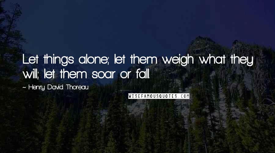 Henry David Thoreau Quotes: Let things alone; let them weigh what they will; let them soar or fall.