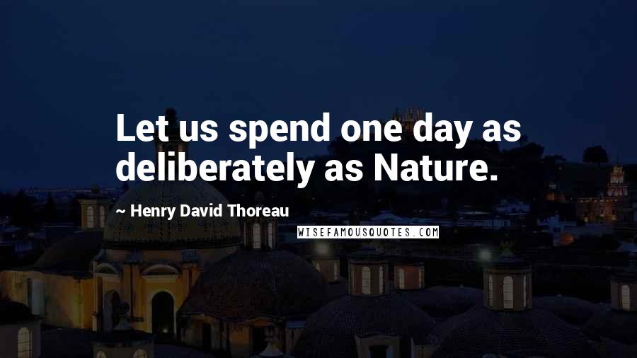 Henry David Thoreau Quotes: Let us spend one day as deliberately as Nature.