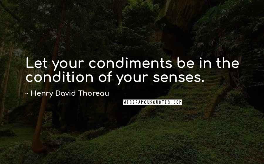 Henry David Thoreau Quotes: Let your condiments be in the condition of your senses.