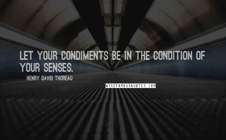 Henry David Thoreau Quotes: Let your condiments be in the condition of your senses.