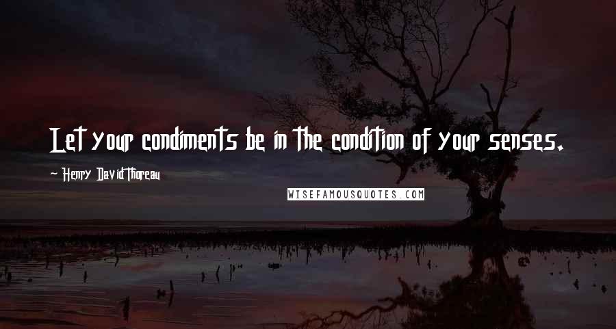 Henry David Thoreau Quotes: Let your condiments be in the condition of your senses.