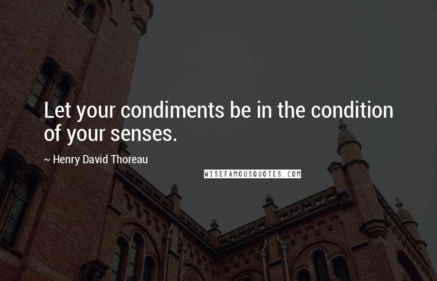 Henry David Thoreau Quotes: Let your condiments be in the condition of your senses.