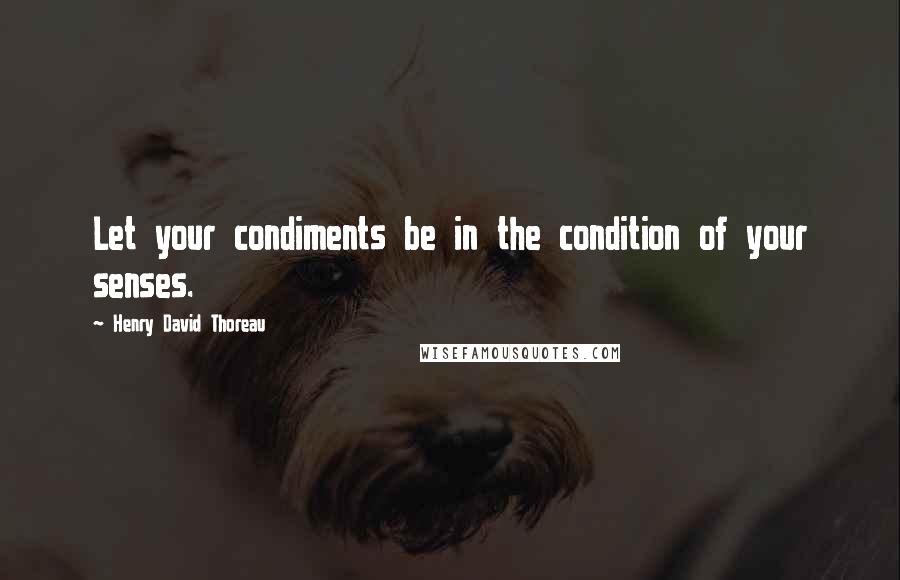Henry David Thoreau Quotes: Let your condiments be in the condition of your senses.