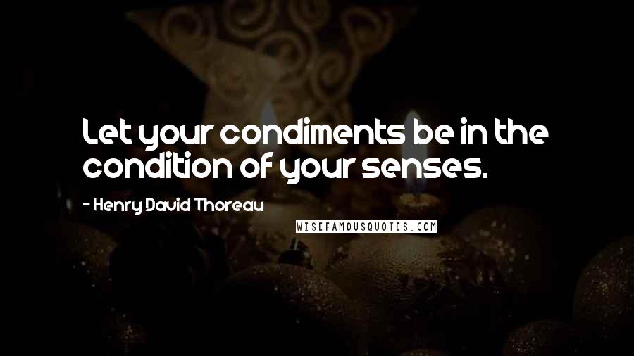 Henry David Thoreau Quotes: Let your condiments be in the condition of your senses.