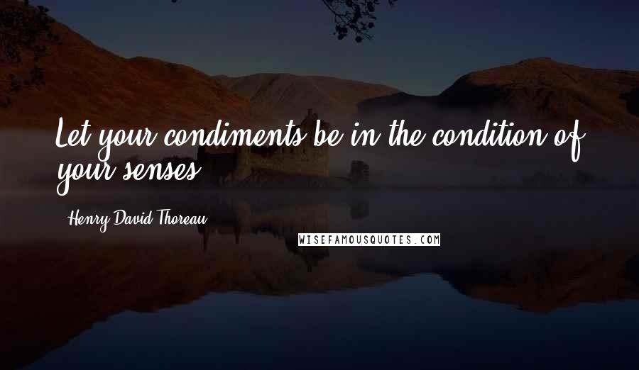 Henry David Thoreau Quotes: Let your condiments be in the condition of your senses.