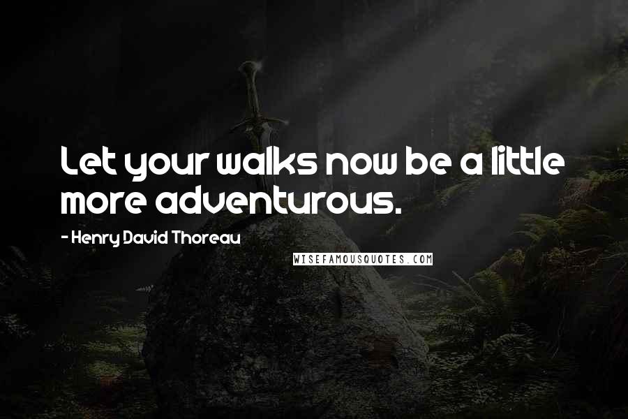 Henry David Thoreau Quotes: Let your walks now be a little more adventurous.