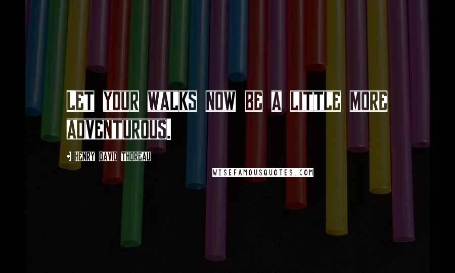 Henry David Thoreau Quotes: Let your walks now be a little more adventurous.