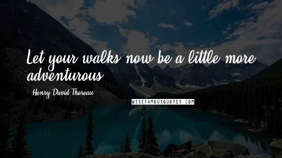 Henry David Thoreau Quotes: Let your walks now be a little more adventurous.
