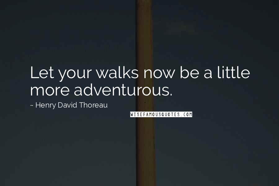 Henry David Thoreau Quotes: Let your walks now be a little more adventurous.