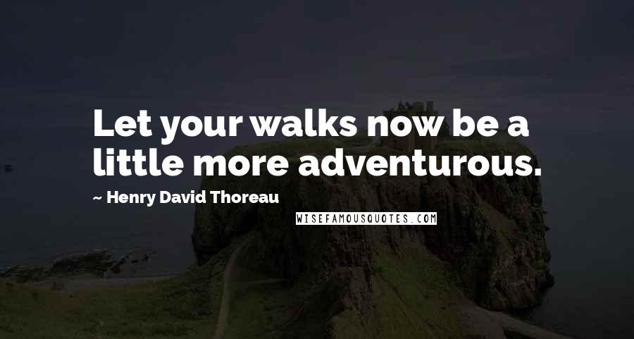 Henry David Thoreau Quotes: Let your walks now be a little more adventurous.