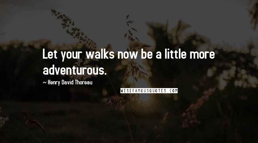 Henry David Thoreau Quotes: Let your walks now be a little more adventurous.