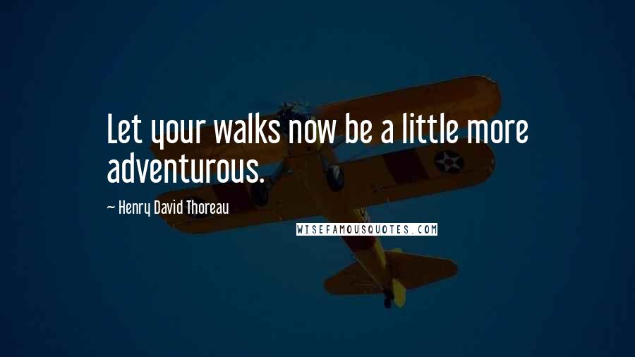 Henry David Thoreau Quotes: Let your walks now be a little more adventurous.