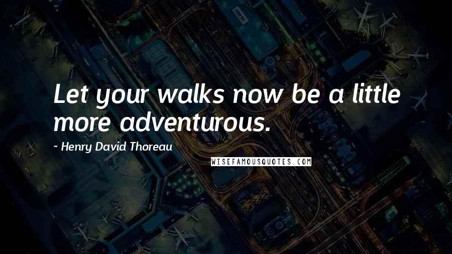 Henry David Thoreau Quotes: Let your walks now be a little more adventurous.