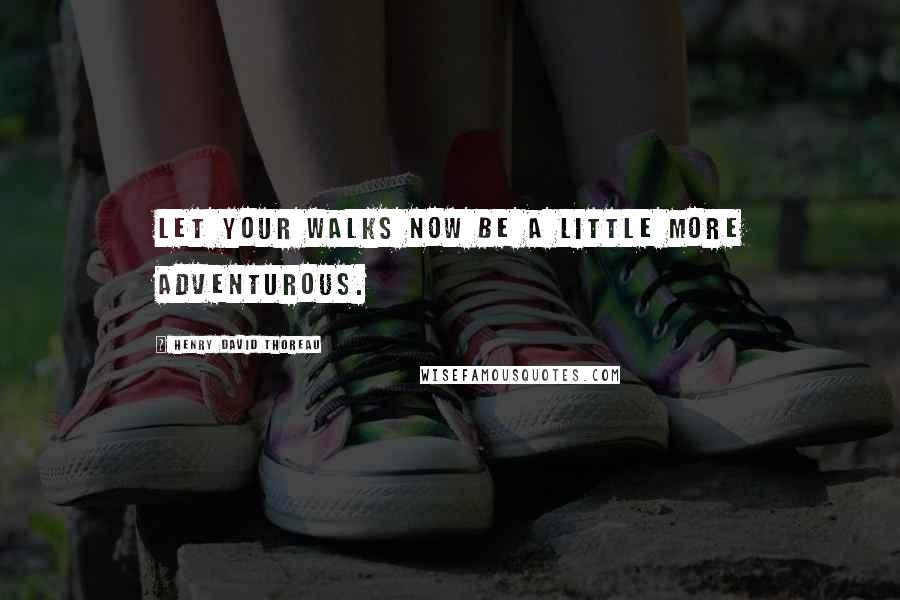 Henry David Thoreau Quotes: Let your walks now be a little more adventurous.
