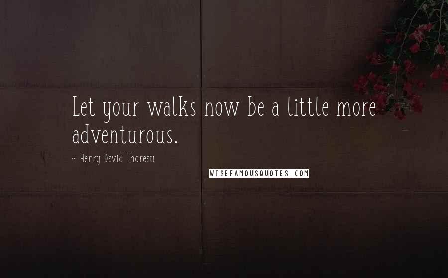 Henry David Thoreau Quotes: Let your walks now be a little more adventurous.