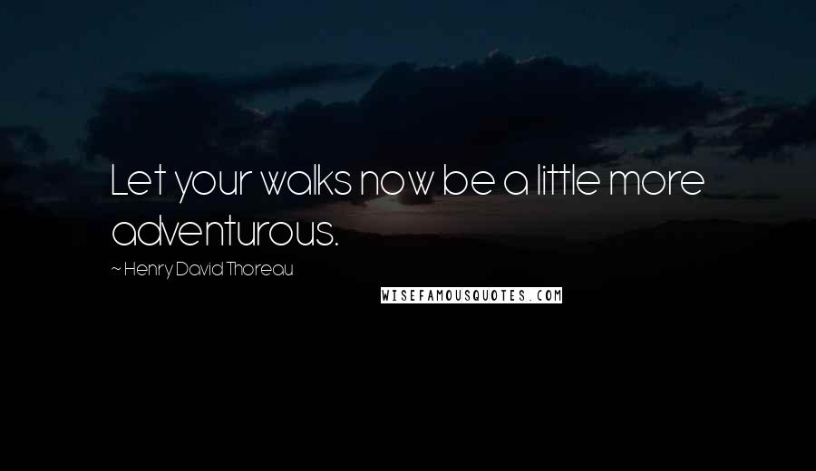 Henry David Thoreau Quotes: Let your walks now be a little more adventurous.