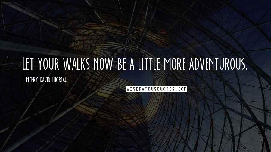 Henry David Thoreau Quotes: Let your walks now be a little more adventurous.