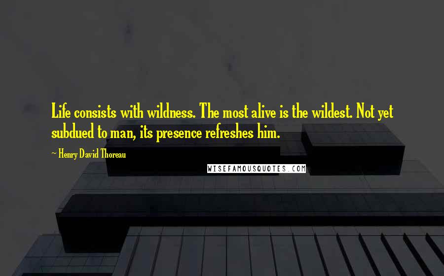 Henry David Thoreau Quotes: Life consists with wildness. The most alive is the wildest. Not yet subdued to man, its presence refreshes him.