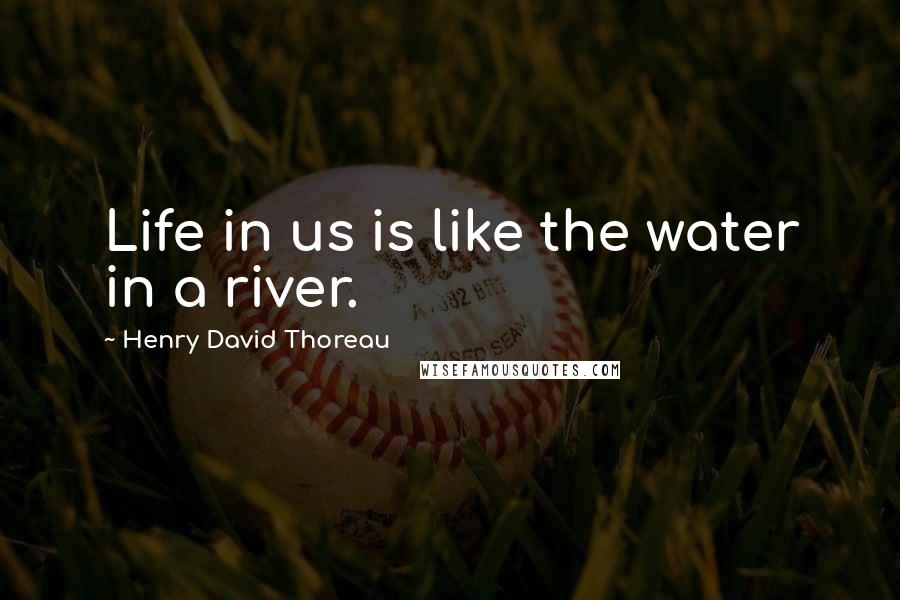 Henry David Thoreau Quotes: Life in us is like the water in a river.