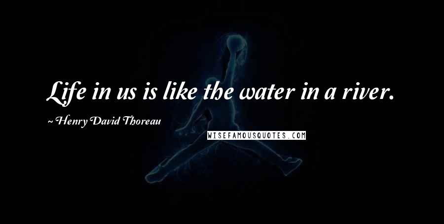 Henry David Thoreau Quotes: Life in us is like the water in a river.