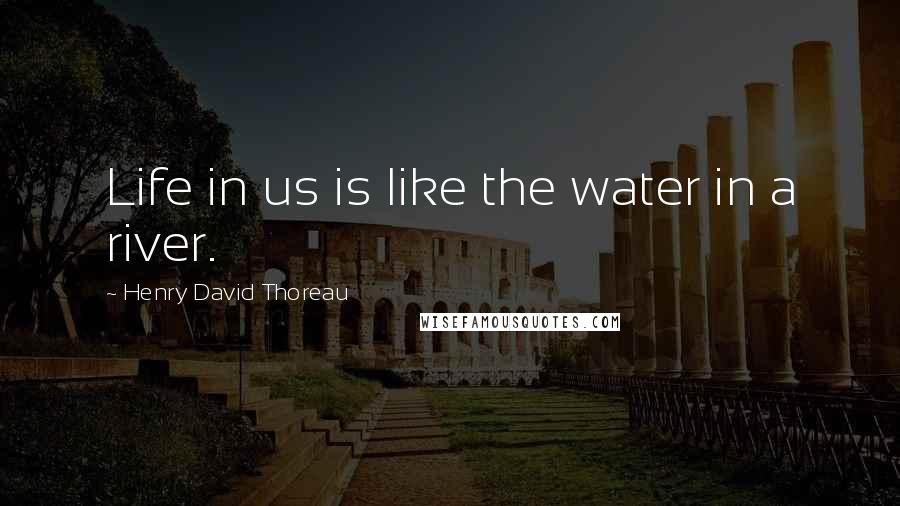 Henry David Thoreau Quotes: Life in us is like the water in a river.