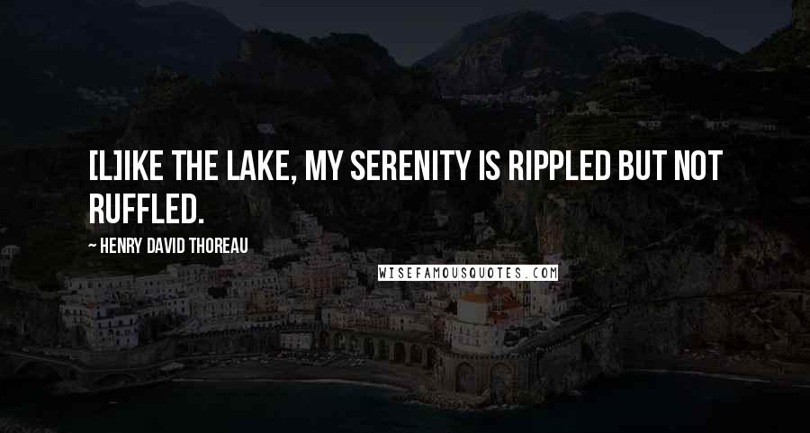 Henry David Thoreau Quotes: [L]ike the lake, my serenity is rippled but not ruffled.