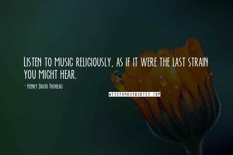 Henry David Thoreau Quotes: Listen to music religiously, as if it were the last strain you might hear.