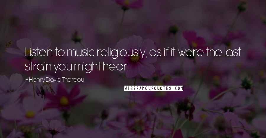 Henry David Thoreau Quotes: Listen to music religiously, as if it were the last strain you might hear.