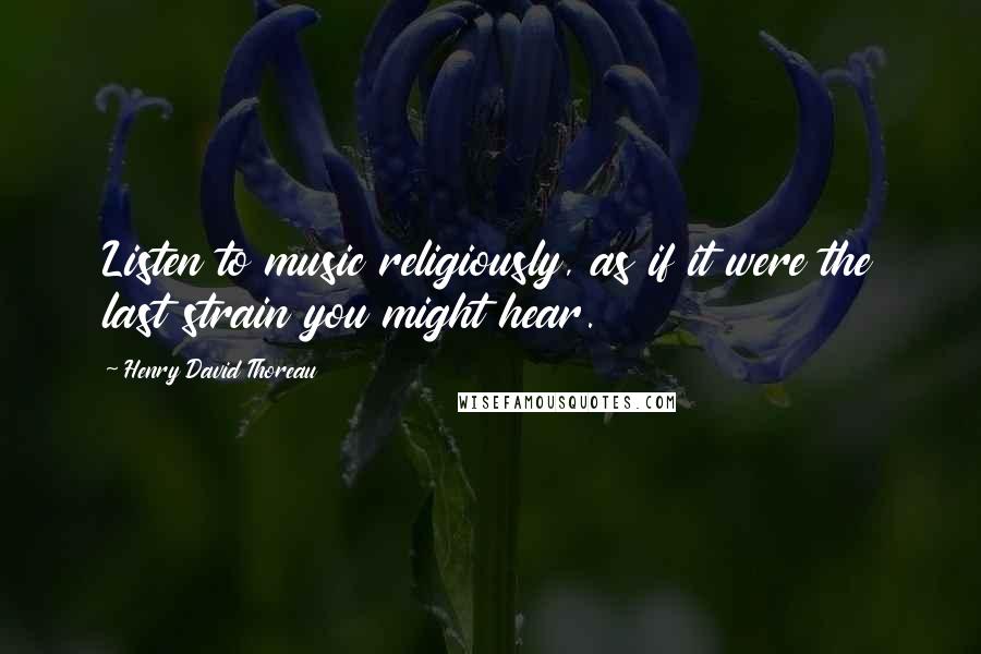 Henry David Thoreau Quotes: Listen to music religiously, as if it were the last strain you might hear.