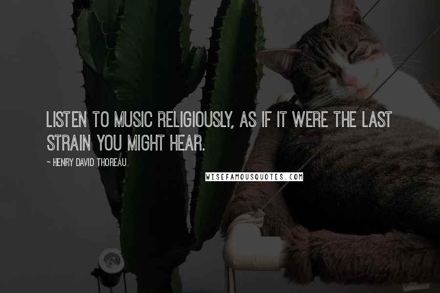 Henry David Thoreau Quotes: Listen to music religiously, as if it were the last strain you might hear.