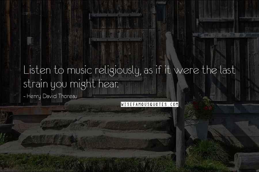 Henry David Thoreau Quotes: Listen to music religiously, as if it were the last strain you might hear.