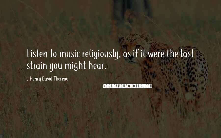 Henry David Thoreau Quotes: Listen to music religiously, as if it were the last strain you might hear.