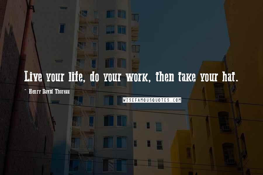 Henry David Thoreau Quotes: Live your life, do your work, then take your hat.