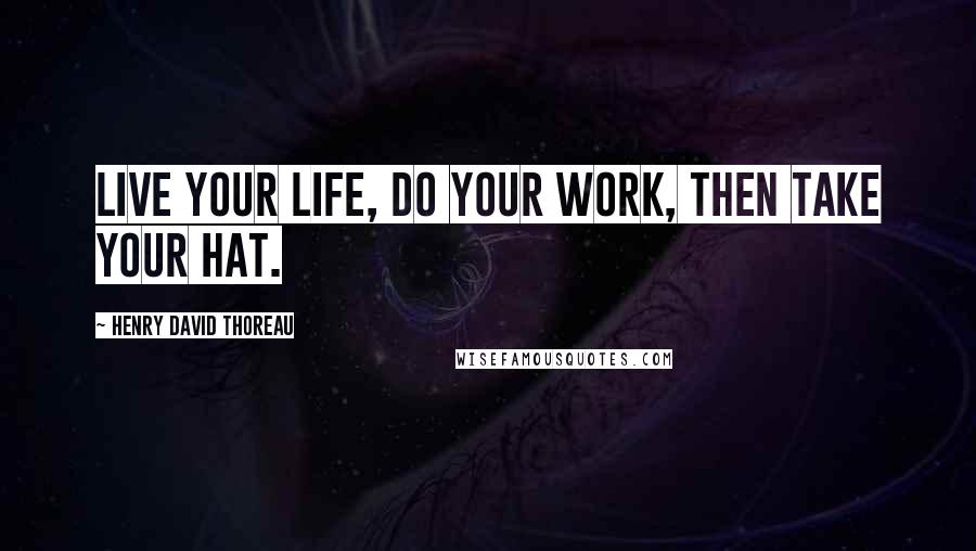 Henry David Thoreau Quotes: Live your life, do your work, then take your hat.