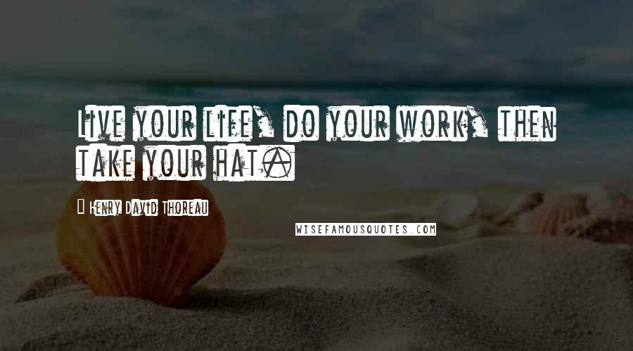 Henry David Thoreau Quotes: Live your life, do your work, then take your hat.
