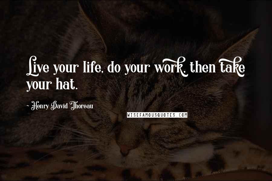 Henry David Thoreau Quotes: Live your life, do your work, then take your hat.