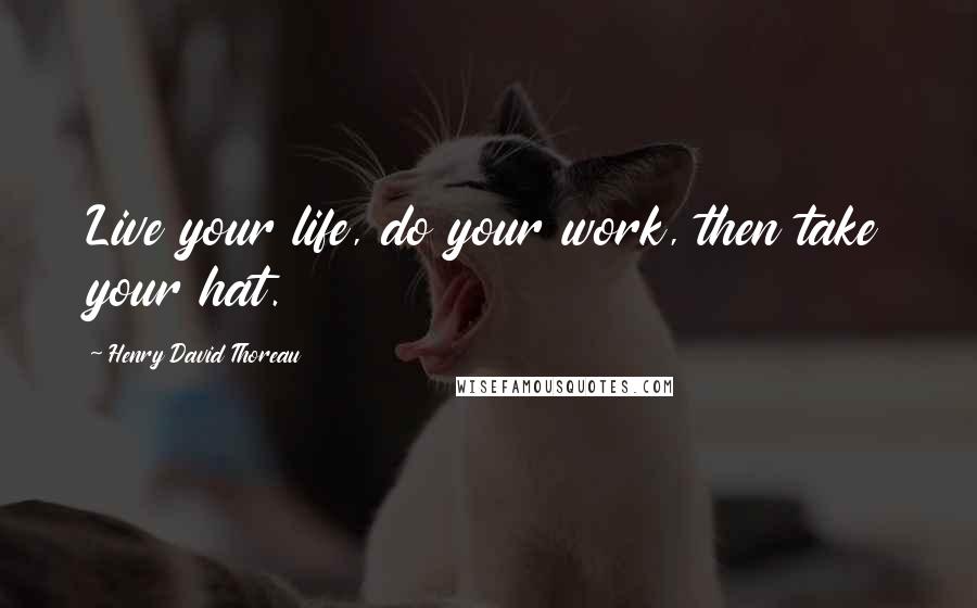 Henry David Thoreau Quotes: Live your life, do your work, then take your hat.