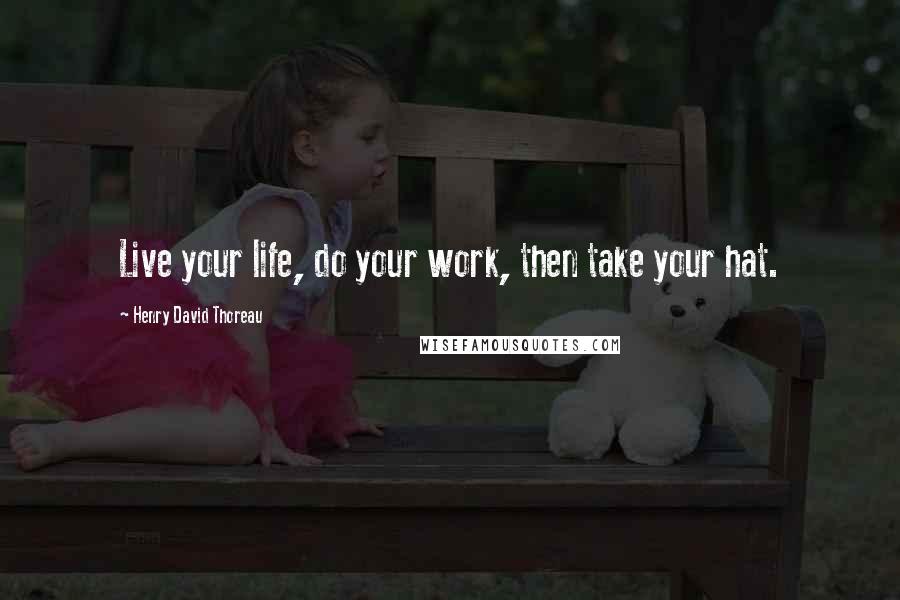 Henry David Thoreau Quotes: Live your life, do your work, then take your hat.