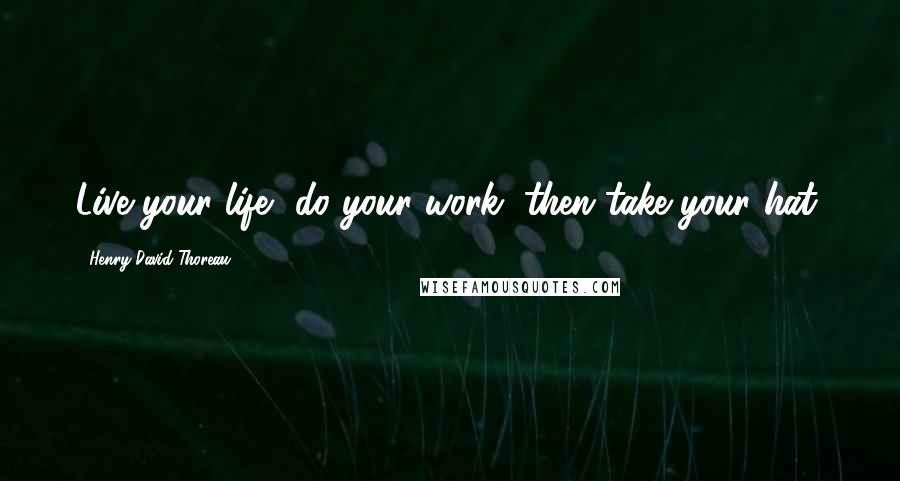 Henry David Thoreau Quotes: Live your life, do your work, then take your hat.