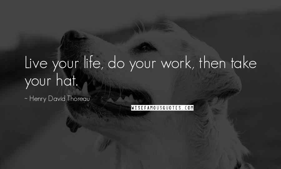 Henry David Thoreau Quotes: Live your life, do your work, then take your hat.