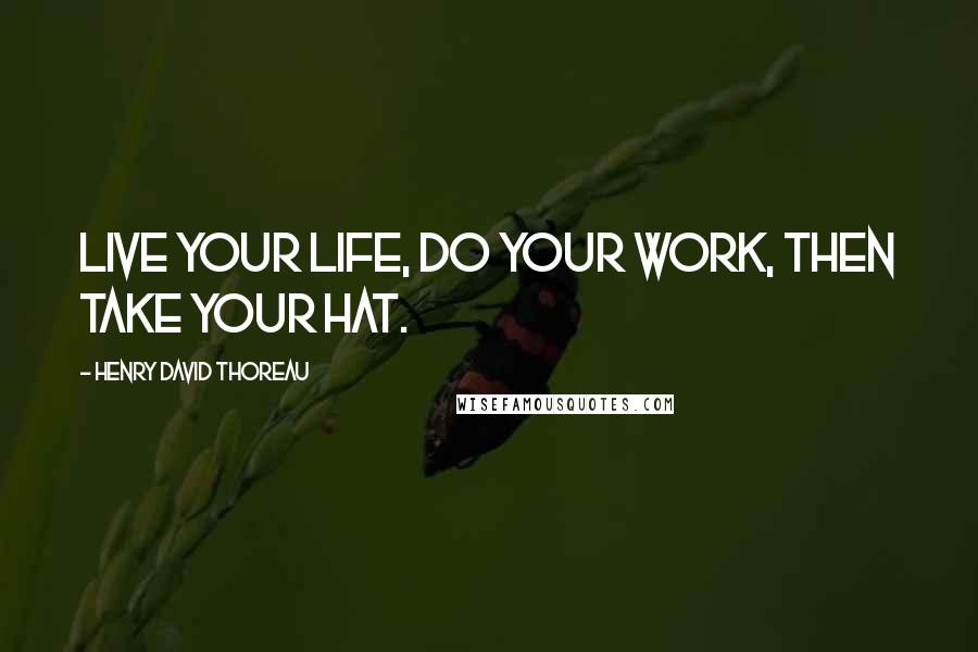 Henry David Thoreau Quotes: Live your life, do your work, then take your hat.