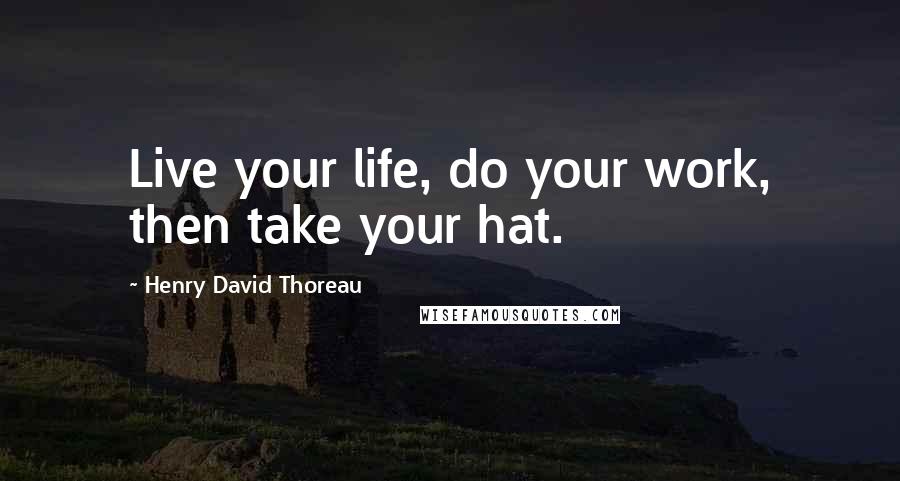 Henry David Thoreau Quotes: Live your life, do your work, then take your hat.