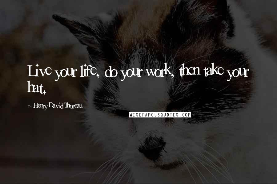 Henry David Thoreau Quotes: Live your life, do your work, then take your hat.