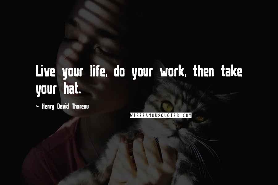 Henry David Thoreau Quotes: Live your life, do your work, then take your hat.