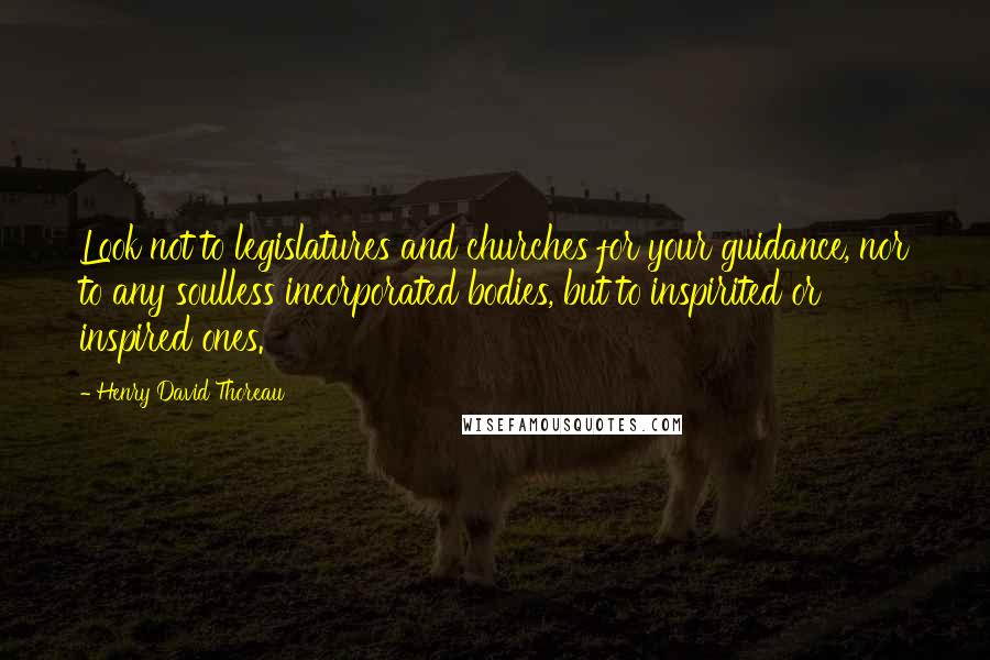 Henry David Thoreau Quotes: Look not to legislatures and churches for your guidance, nor to any soulless incorporated bodies, but to inspirited or inspired ones.