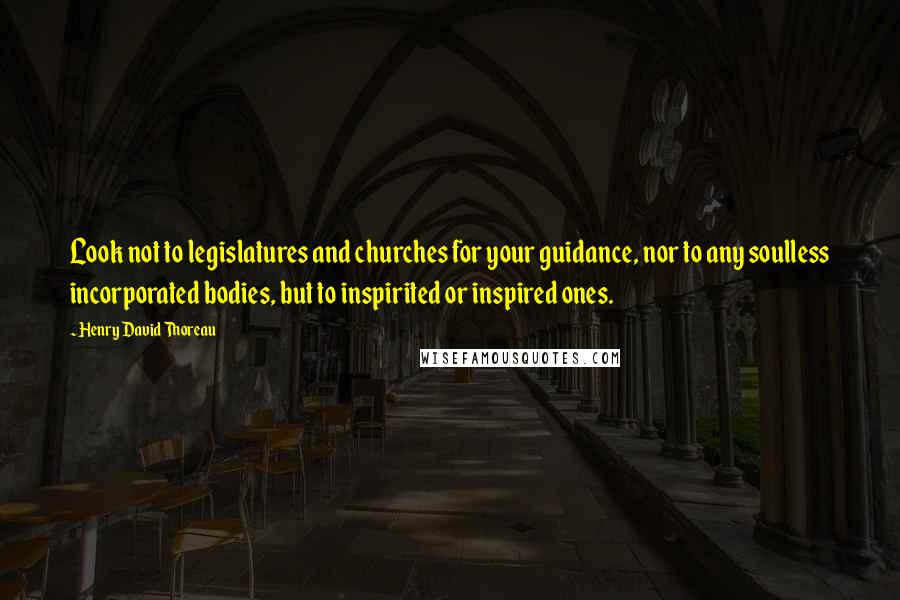 Henry David Thoreau Quotes: Look not to legislatures and churches for your guidance, nor to any soulless incorporated bodies, but to inspirited or inspired ones.