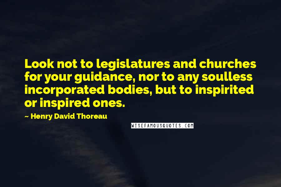 Henry David Thoreau Quotes: Look not to legislatures and churches for your guidance, nor to any soulless incorporated bodies, but to inspirited or inspired ones.