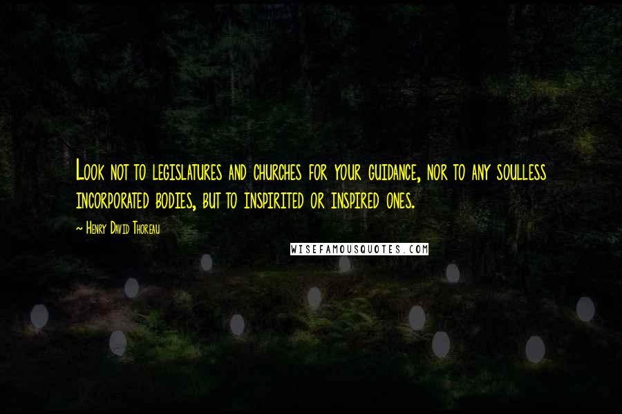 Henry David Thoreau Quotes: Look not to legislatures and churches for your guidance, nor to any soulless incorporated bodies, but to inspirited or inspired ones.