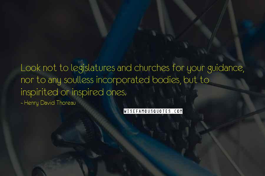 Henry David Thoreau Quotes: Look not to legislatures and churches for your guidance, nor to any soulless incorporated bodies, but to inspirited or inspired ones.