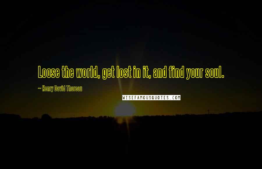 Henry David Thoreau Quotes: Loose the world, get lost in it, and find your soul.